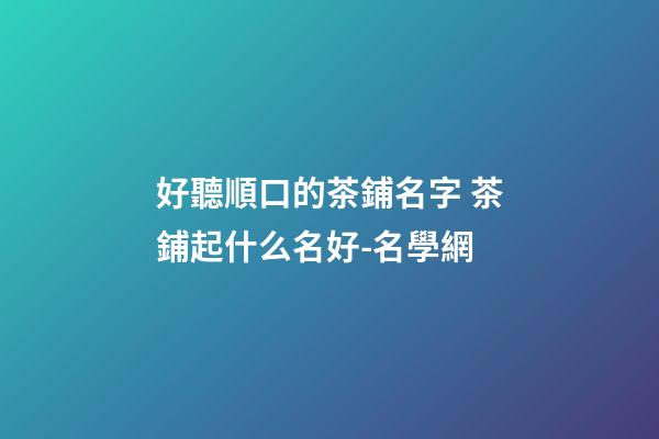 好聽順口的茶鋪名字 茶鋪起什么名好-名學網-第1張-公司起名-玄機派